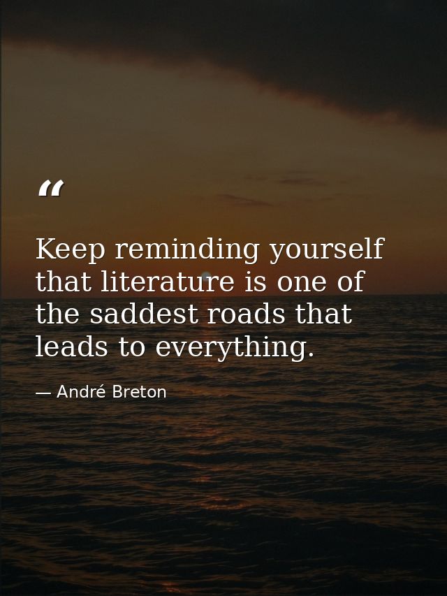 Keep reminding yourself that literature is one of the saddest roads that leads to everything. — André Breton