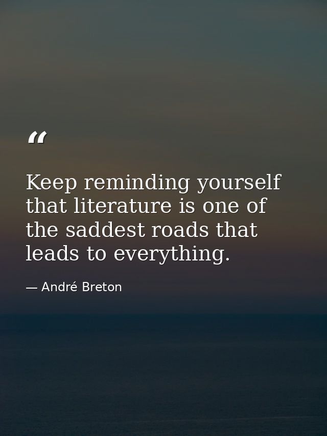 Keep reminding yourself that literature is one of the saddest roads that leads to everything. — André Breton