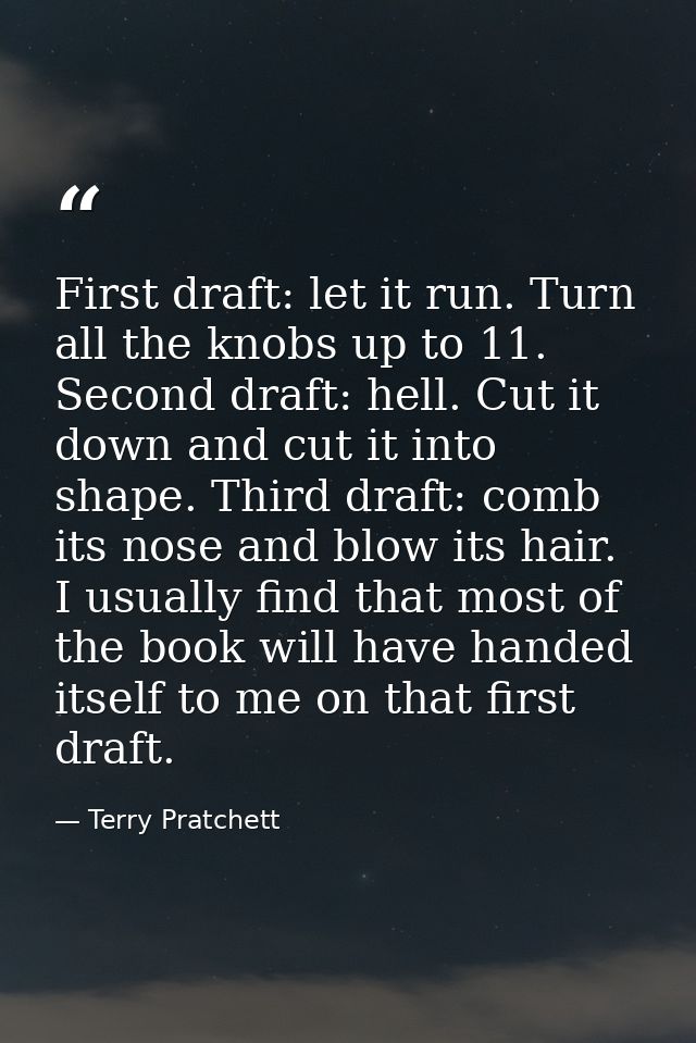 First draft: let it run. Turn all the knobs up to 11. Second draft: hell. Cut it down and cut it into shape. Third draft — Terry Pratchett