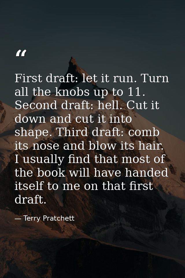 First draft: let it run. Turn all the knobs up to 11. Second draft: hell. Cut it down and cut it into shape. Third draft — Terry Pratchett