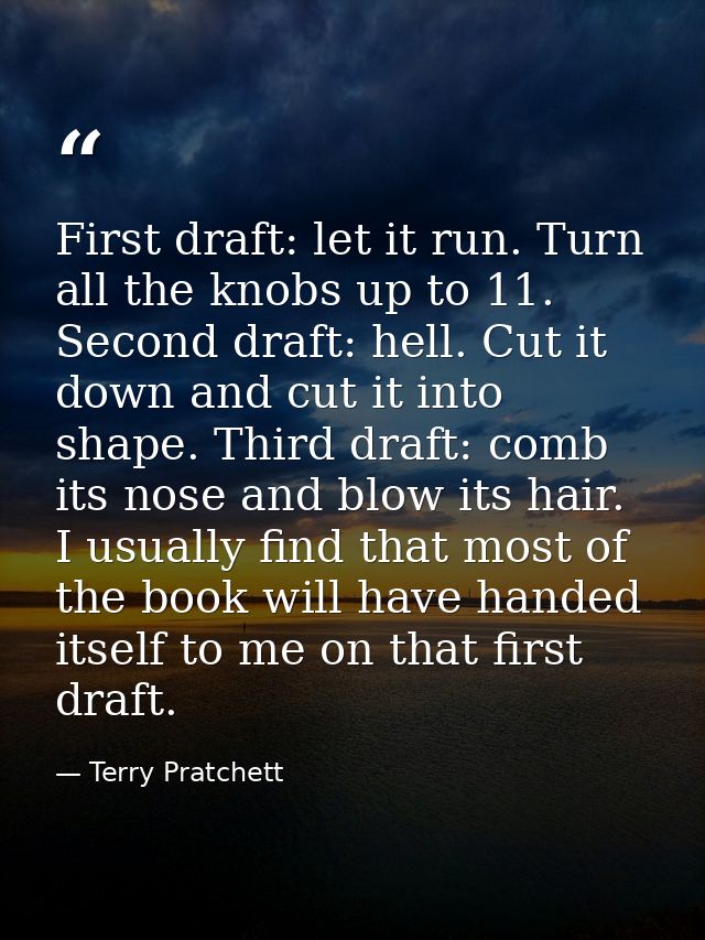 First draft: let it run. Turn all the knobs up to 11. Second draft: hell. Cut it down and cut it into shape. Third draft — Terry Pratchett