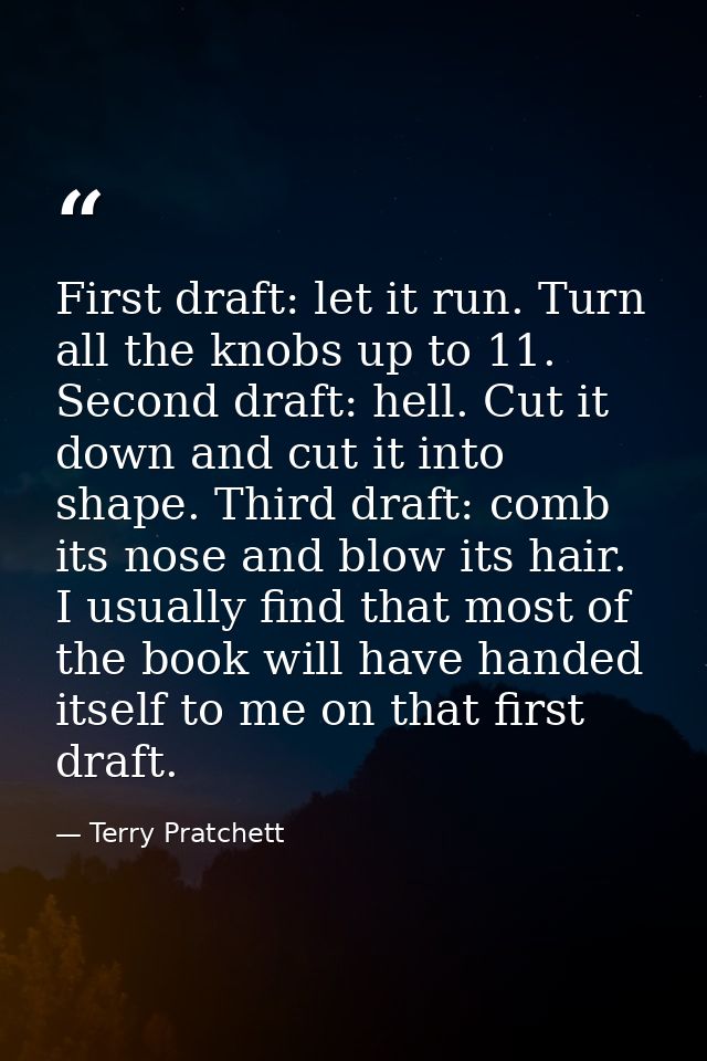 First draft: let it run. Turn all the knobs up to 11. Second draft: hell. Cut it down and cut it into shape. Third draft — Terry Pratchett