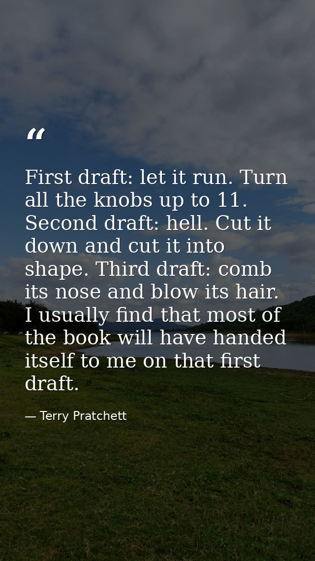 First draft: let it run. Turn all the knobs up to 11. Second draft: hell. Cut it down and cut it into shape. Third draft — Terry Pratchett