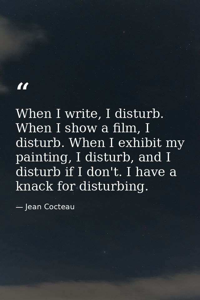 When I write, I disturb. When I show a film, I disturb. When I exhibit my painting, I disturb, and I disturb if I don't. — Jean Cocteau