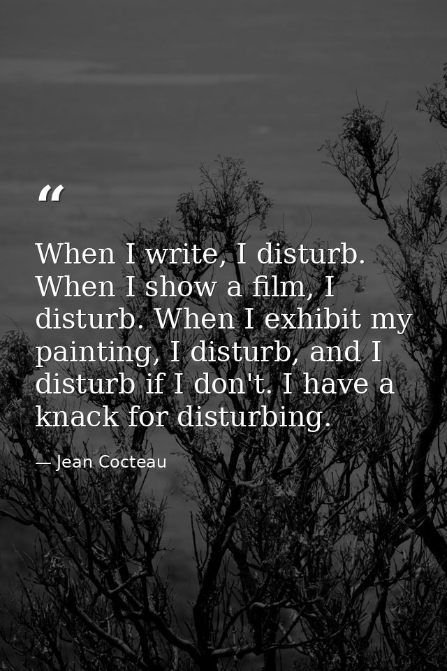 When I write, I disturb. When I show a film, I disturb. When I exhibit my painting, I disturb, and I disturb if I don't. — Jean Cocteau