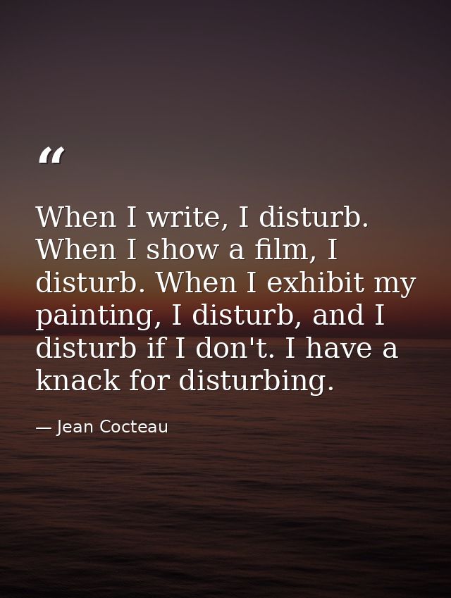 When I write, I disturb. When I show a film, I disturb. When I exhibit my painting, I disturb, and I disturb if I don't. — Jean Cocteau