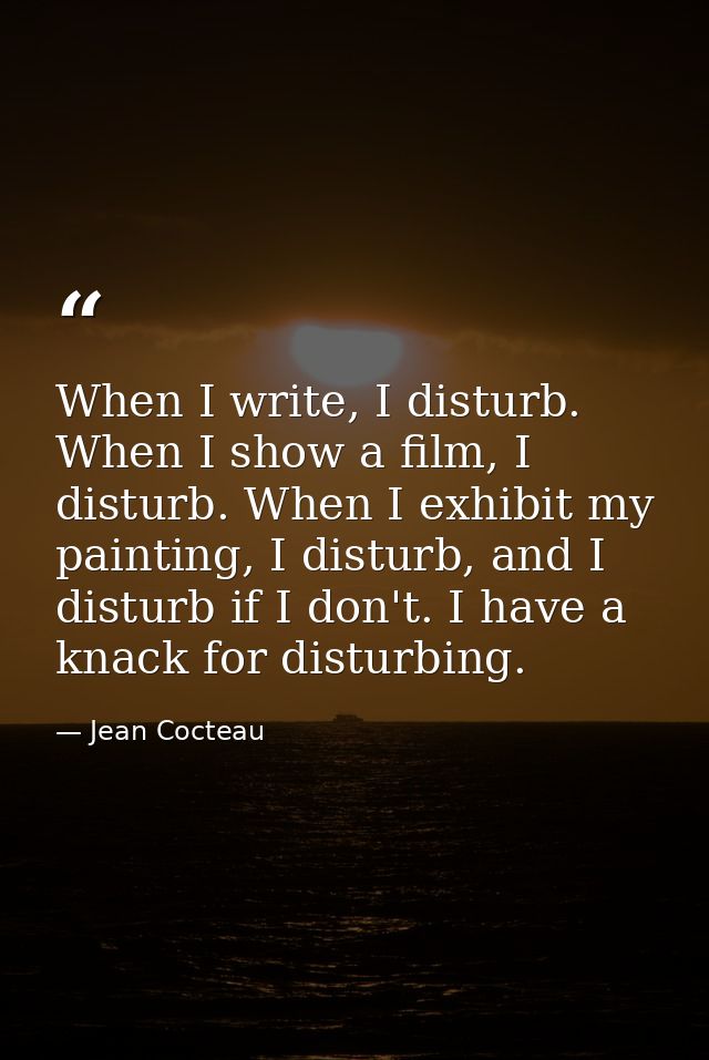 When I write, I disturb. When I show a film, I disturb. When I exhibit my painting, I disturb, and I disturb if I don't. — Jean Cocteau