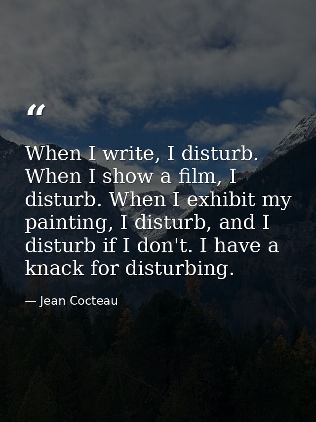 When I write, I disturb. When I show a film, I disturb. When I exhibit my painting, I disturb, and I disturb if I don't. — Jean Cocteau