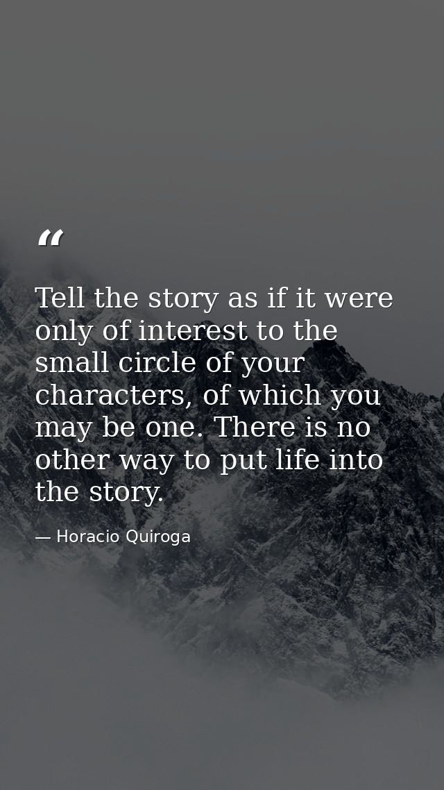 Tell the story as if it were only of interest to the small circle of your characters, of which you may be one. There is  — Horacio Quiroga