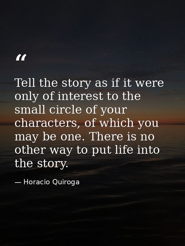 Tell the story as if it were only of interest to the small circle of your characters, of which you may be one. There is  — Horacio Quiroga