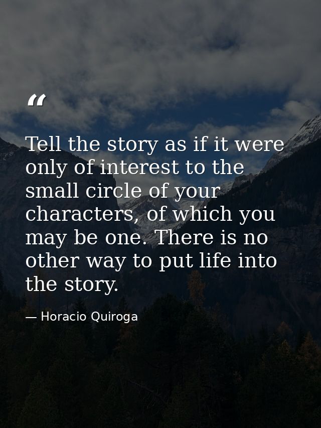 Tell the story as if it were only of interest to the small circle of your characters, of which you may be one. There is  — Horacio Quiroga