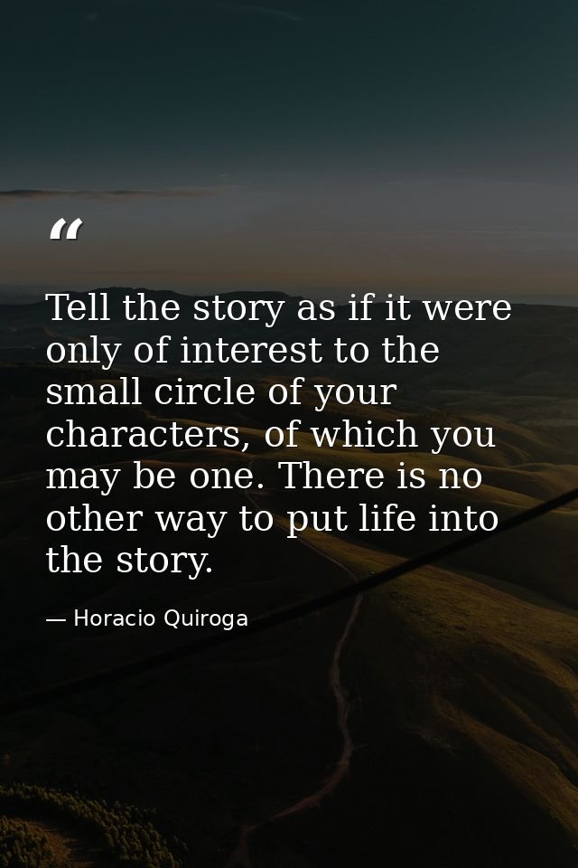 Tell the story as if it were only of interest to the small circle of your characters, of which you may be one. There is  — Horacio Quiroga