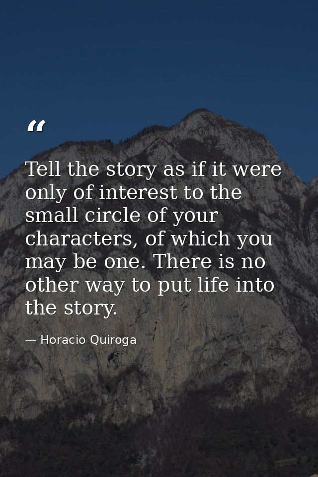 Tell the story as if it were only of interest to the small circle of your characters, of which you may be one. There is  — Horacio Quiroga