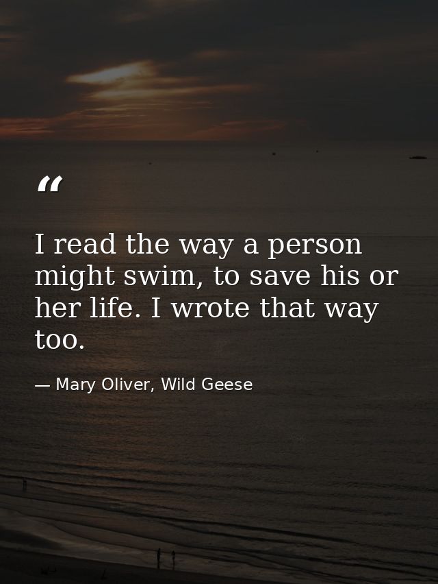 I read the way a person might swim, to save his or her life. I wrote that way too. — Mary Oliver, Wild Geese
