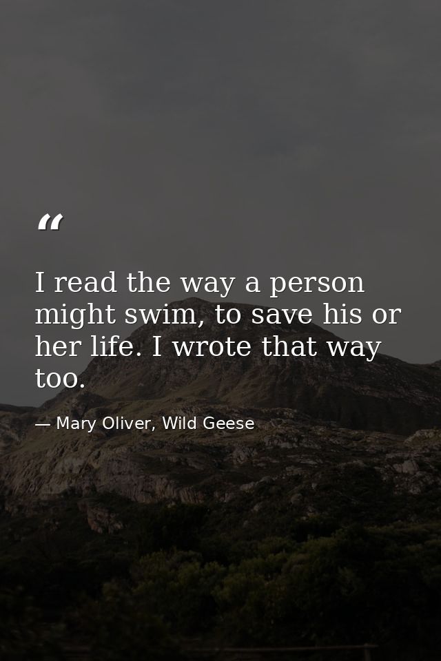I read the way a person might swim, to save his or her life. I wrote that way too. — Mary Oliver, Wild Geese