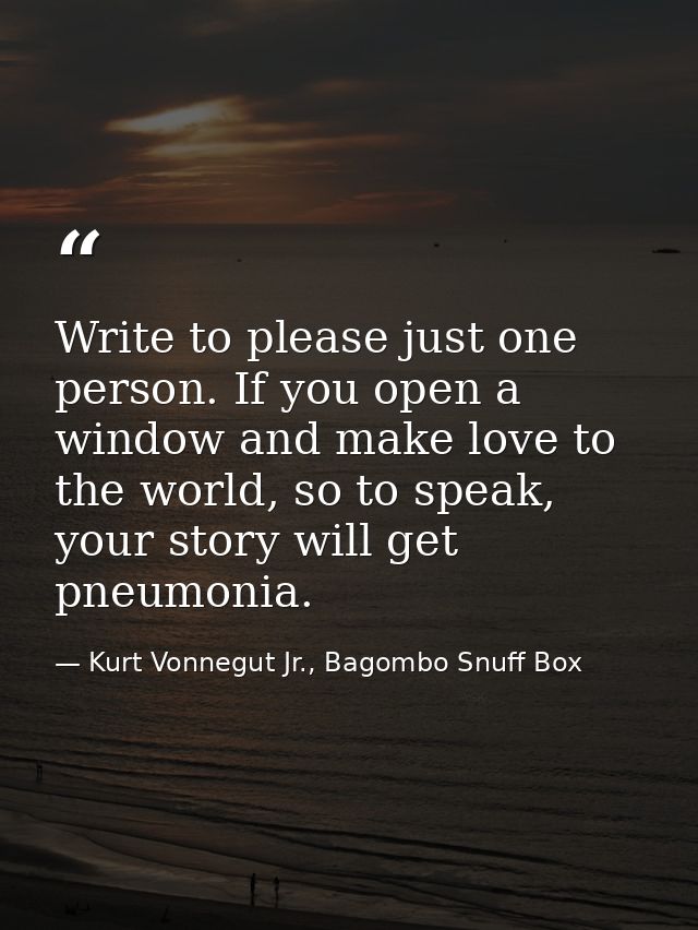 Write to please just one person. If you open a window and make love to the world, so to speak, your story will get pneum — Kurt Vonnegut Jr., Bagombo Snuff Box