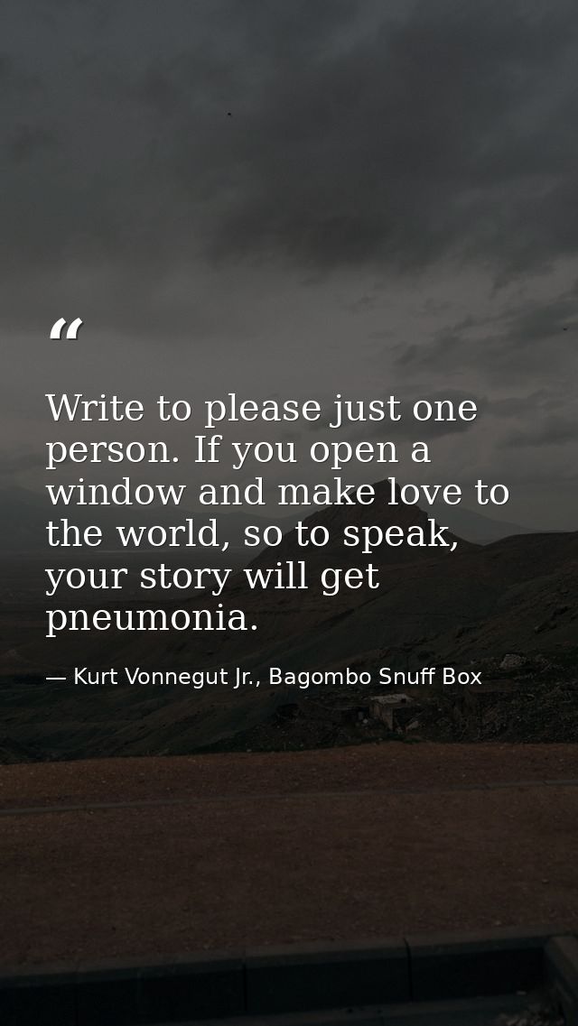 Write to please just one person. If you open a window and make love to the world, so to speak, your story will get pneum — Kurt Vonnegut Jr., Bagombo Snuff Box