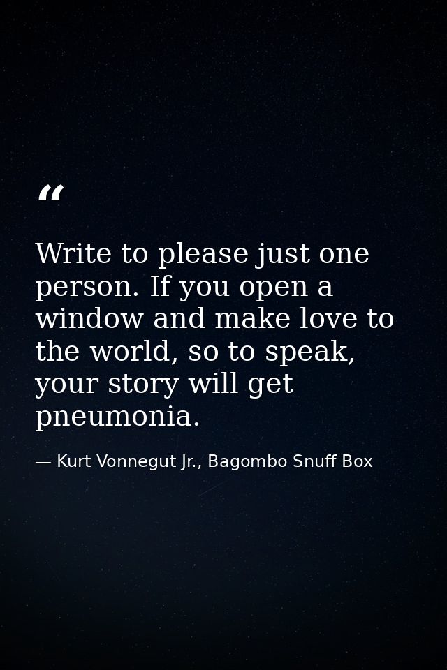 Write to please just one person. If you open a window and make love to the world, so to speak, your story will get pneum — Kurt Vonnegut Jr., Bagombo Snuff Box