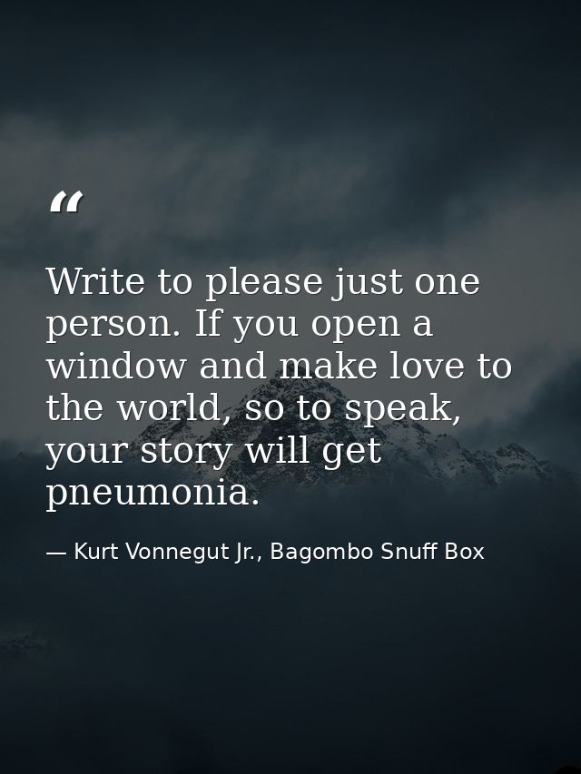 Write to please just one person. If you open a window and make love to the world, so to speak, your story will get pneum — Kurt Vonnegut Jr., Bagombo Snuff Box