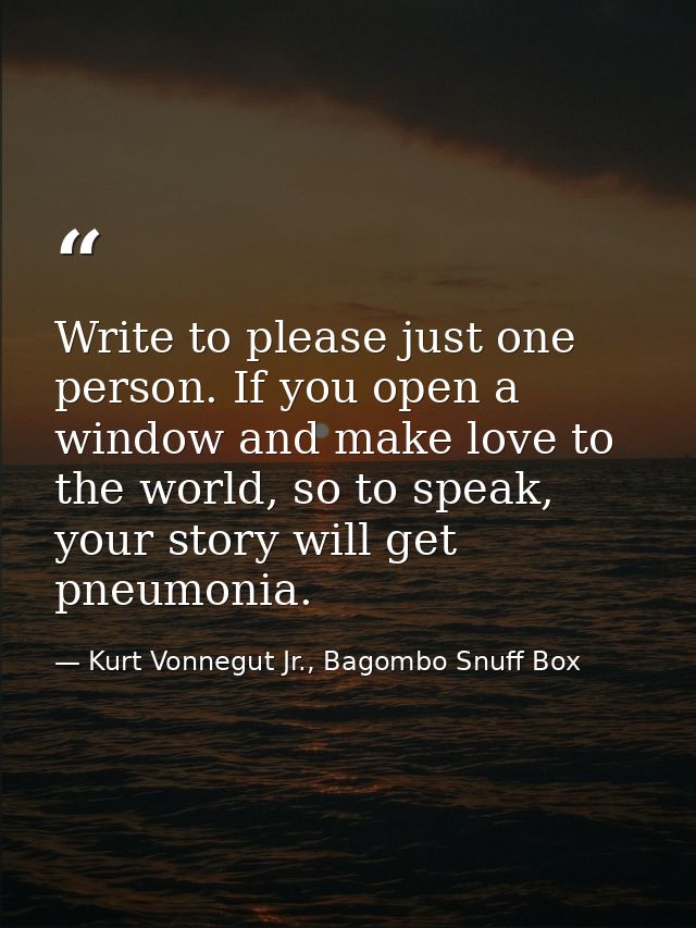 Write to please just one person. If you open a window and make love to the world, so to speak, your story will get pneum — Kurt Vonnegut Jr., Bagombo Snuff Box