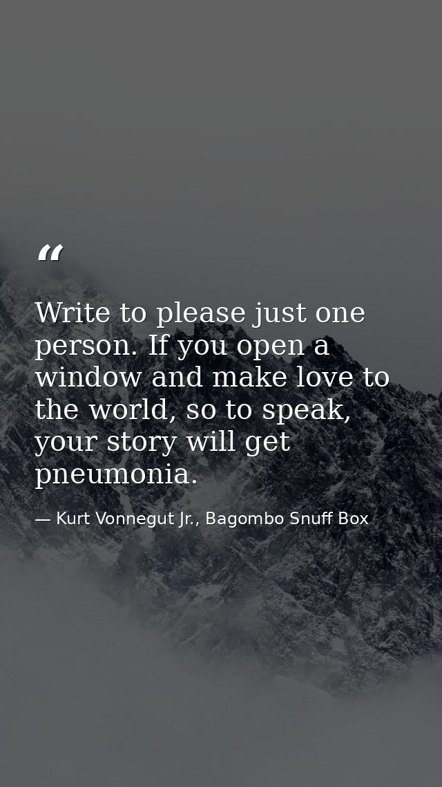 Write to please just one person. If you open a window and make love to the world, so to speak, your story will get pneum — Kurt Vonnegut Jr., Bagombo Snuff Box