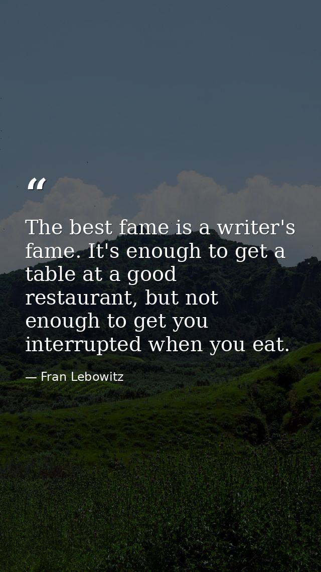 The best fame is a writer's fame. It's enough to get a table at a good restaurant, but not enough to get you interrupted — Fran Lebowitz
