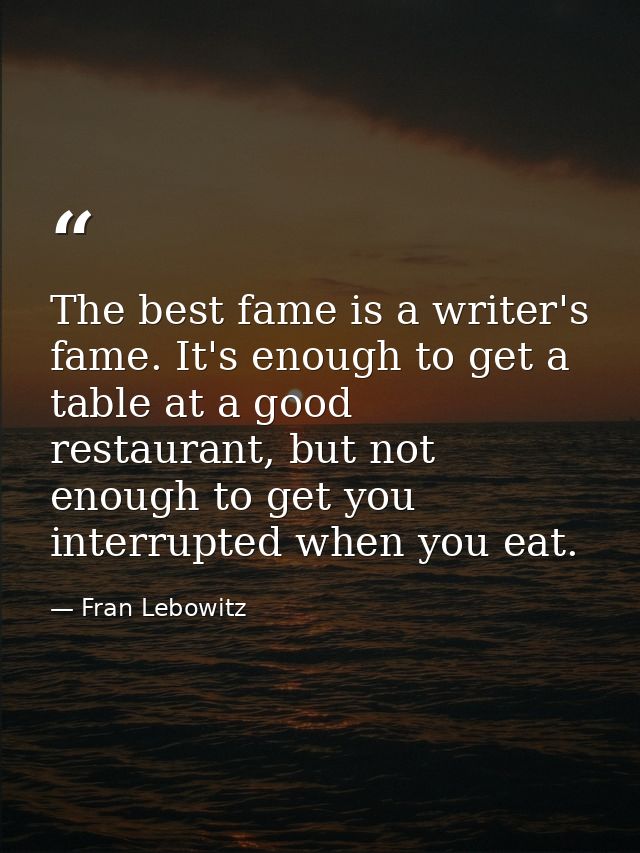 The best fame is a writer's fame. It's enough to get a table at a good restaurant, but not enough to get you interrupted — Fran Lebowitz