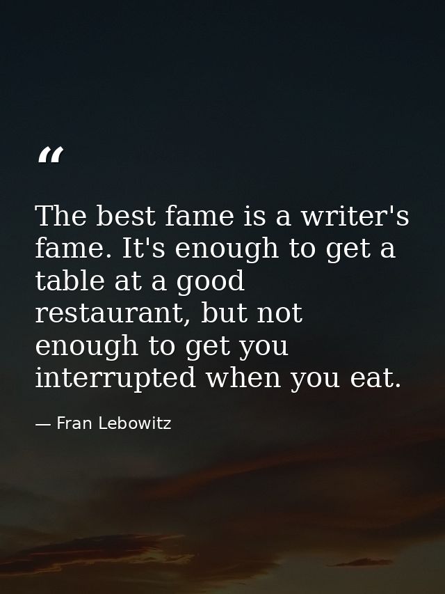 The best fame is a writer's fame. It's enough to get a table at a good restaurant, but not enough to get you interrupted — Fran Lebowitz