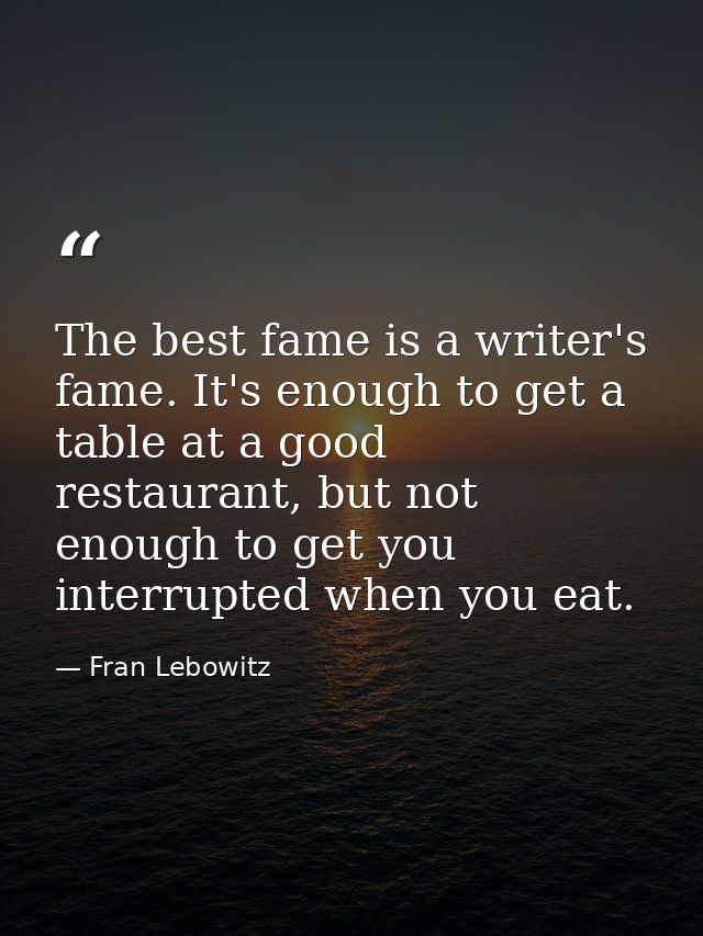 The best fame is a writer's fame. It's enough to get a table at a good restaurant, but not enough to get you interrupted — Fran Lebowitz