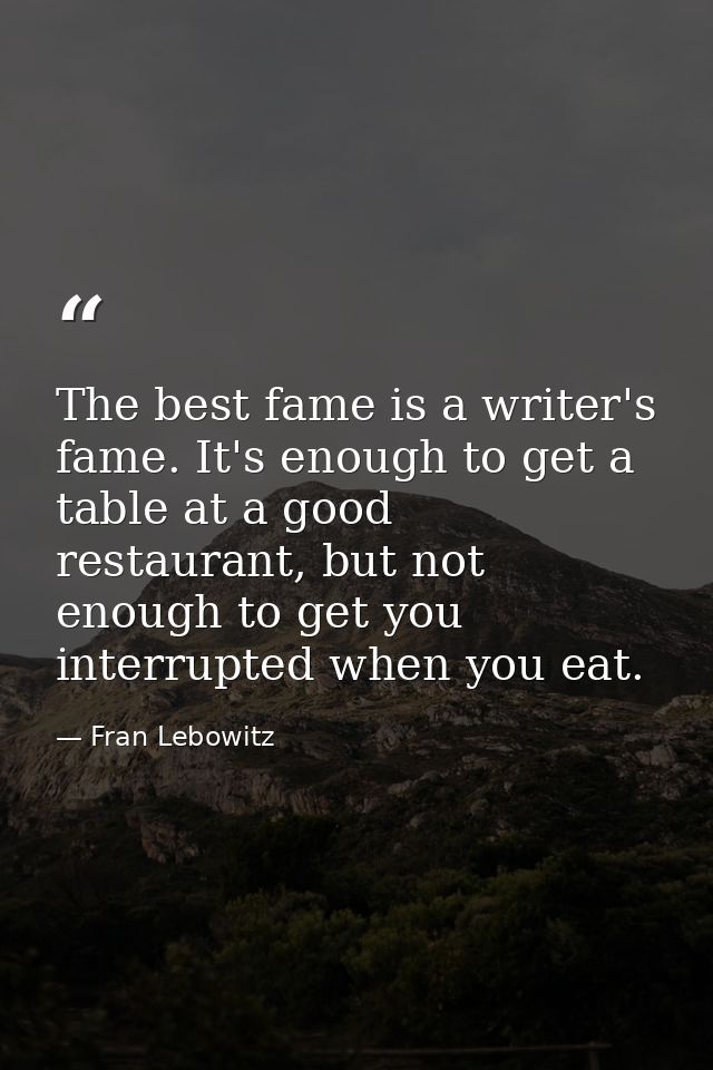 The best fame is a writer's fame. It's enough to get a table at a good restaurant, but not enough to get you interrupted — Fran Lebowitz
