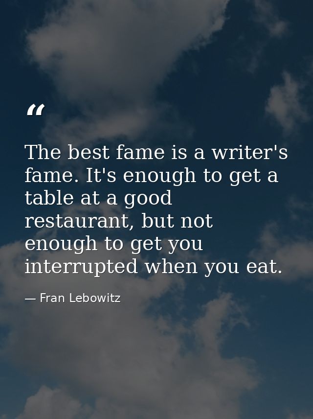The best fame is a writer's fame. It's enough to get a table at a good restaurant, but not enough to get you interrupted — Fran Lebowitz
