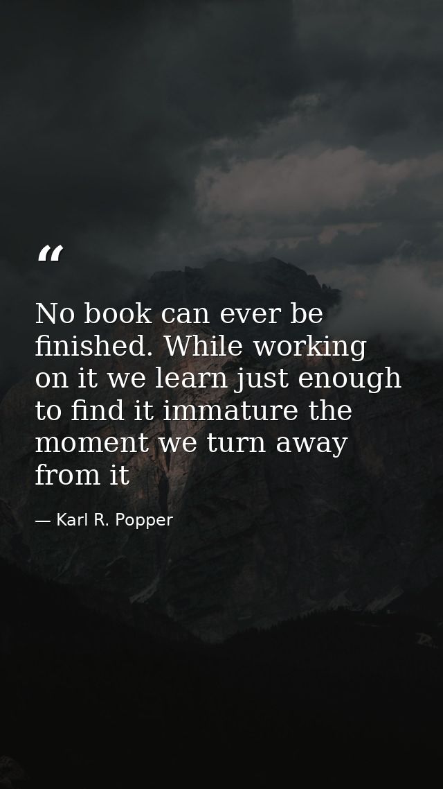 No book can ever be finished. While working on it we learn just enough to find it immature the moment we turn away from  — Karl R. Popper