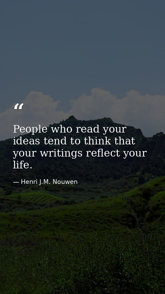 People who read your ideas tend to think that your writings reflect your life. — Henri J.M. Nouwen