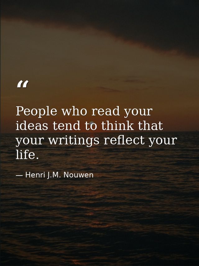 People who read your ideas tend to think that your writings reflect your life. — Henri J.M. Nouwen