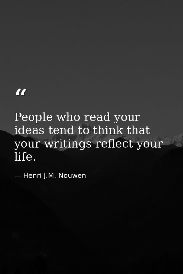 People who read your ideas tend to think that your writings reflect your life. — Henri J.M. Nouwen