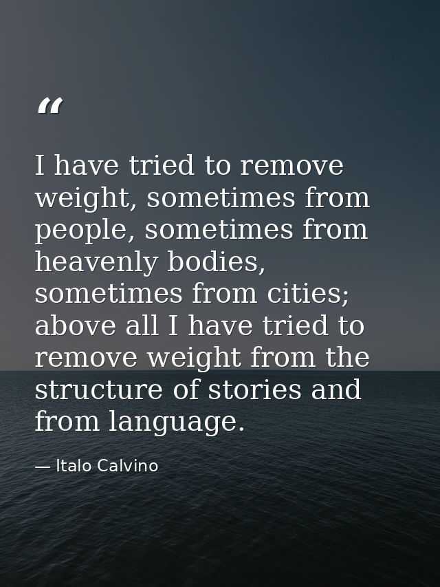 I have tried to remove weight, sometimes from people, sometimes from heavenly bodies, sometimes from cities; above all I — Italo Calvino