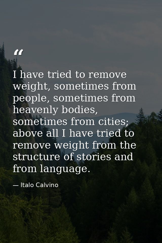 I have tried to remove weight, sometimes from people, sometimes from heavenly bodies, sometimes from cities; above all I — Italo Calvino