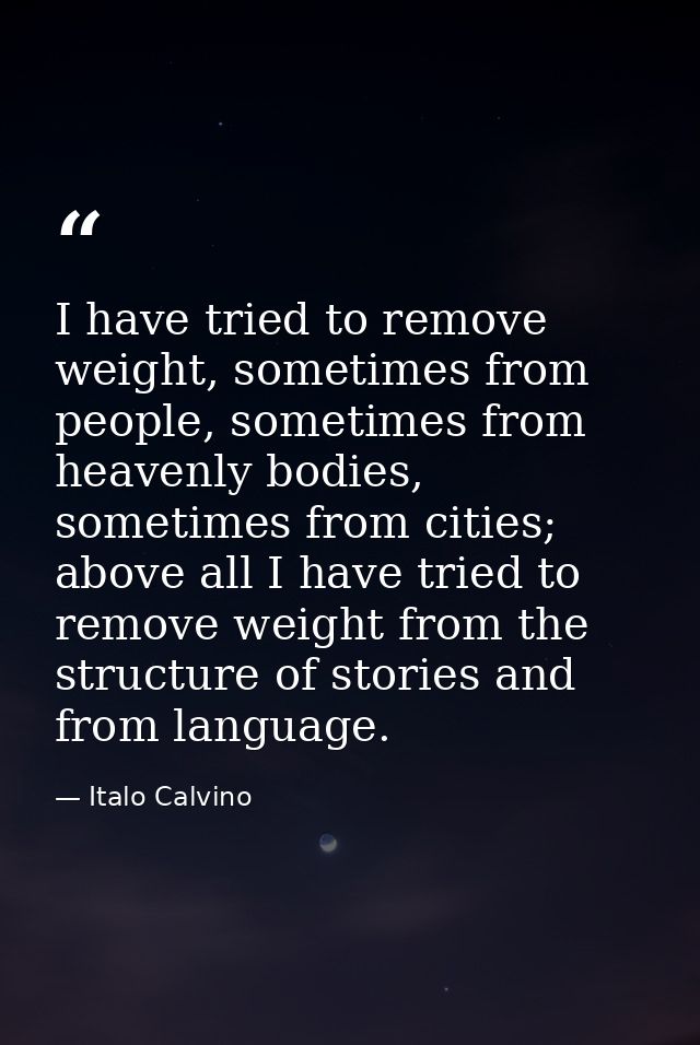 I have tried to remove weight, sometimes from people, sometimes from heavenly bodies, sometimes from cities; above all I — Italo Calvino