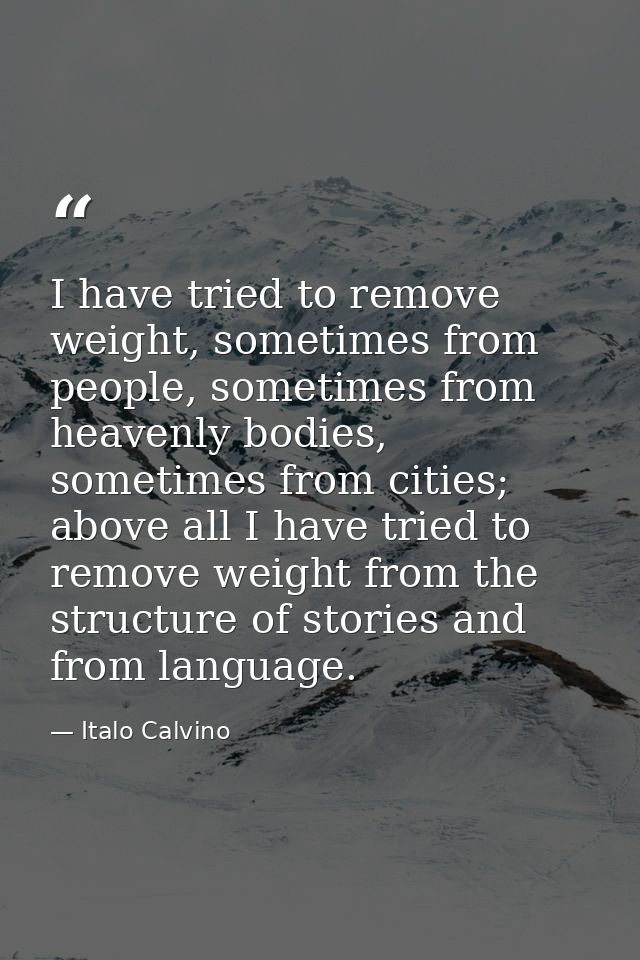 I have tried to remove weight, sometimes from people, sometimes from heavenly bodies, sometimes from cities; above all I — Italo Calvino