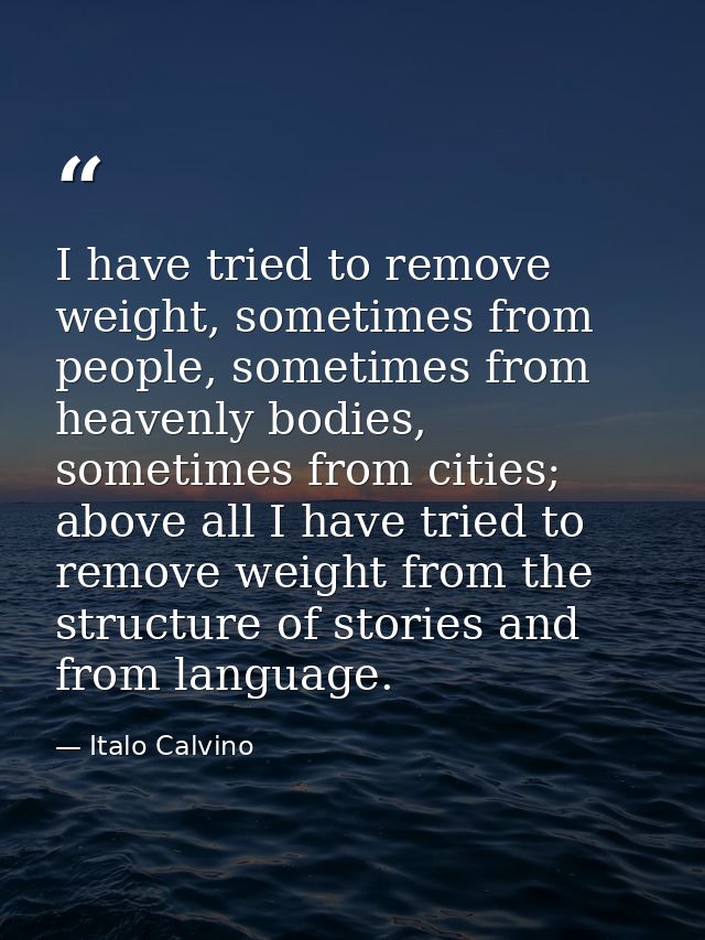 I have tried to remove weight, sometimes from people, sometimes from heavenly bodies, sometimes from cities; above all I — Italo Calvino