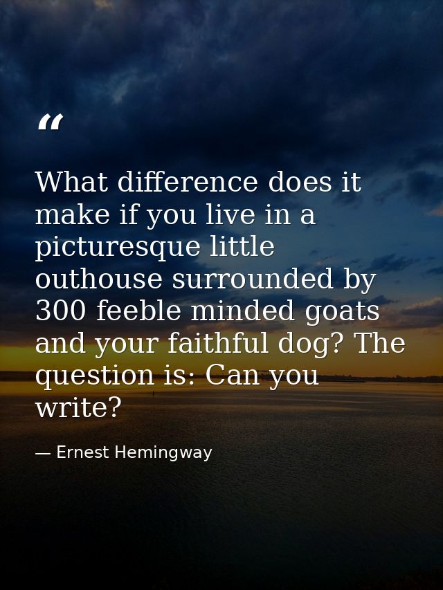What difference does it make if you live in a picturesque little outhouse surrounded by 300 feeble minded goats and your — Ernest Hemingway