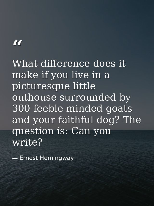 What difference does it make if you live in a picturesque little outhouse surrounded by 300 feeble minded goats and your — Ernest Hemingway