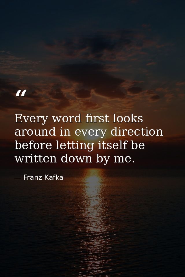 Every word first looks around in every direction before letting itself be written down by me. — Franz Kafka