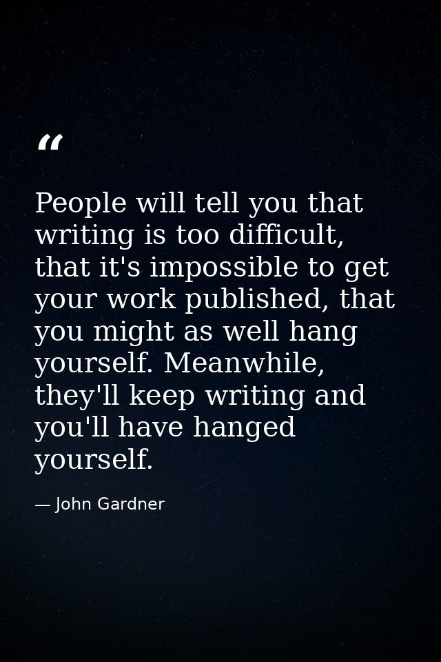 People will tell you that writing is too difficult, that it's impossible to get your work published, that you might as w — John Gardner