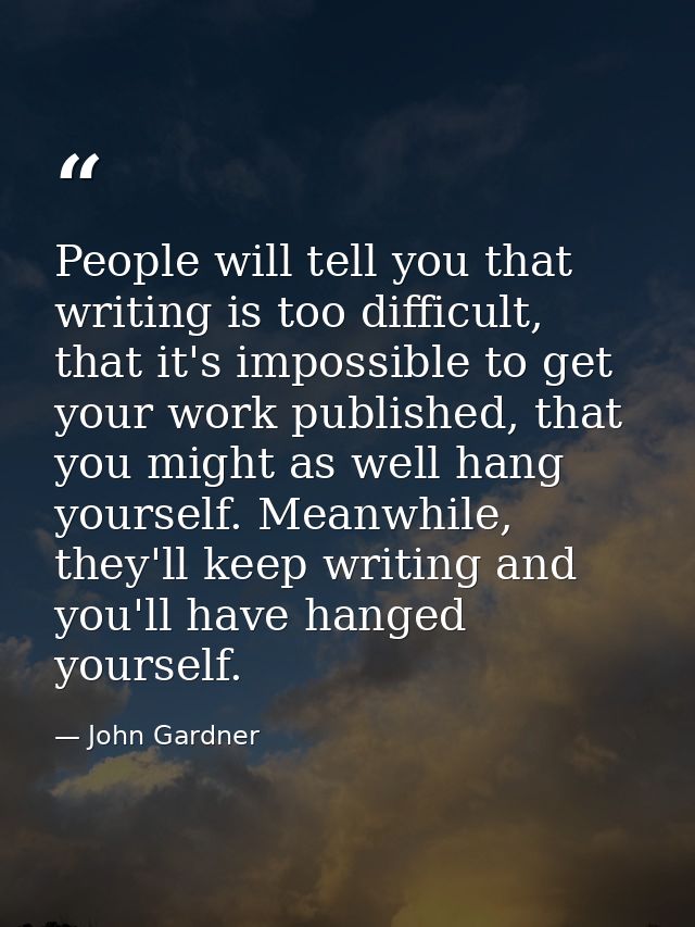 People will tell you that writing is too difficult, that it's impossible to get your work published, that you might as w — John Gardner