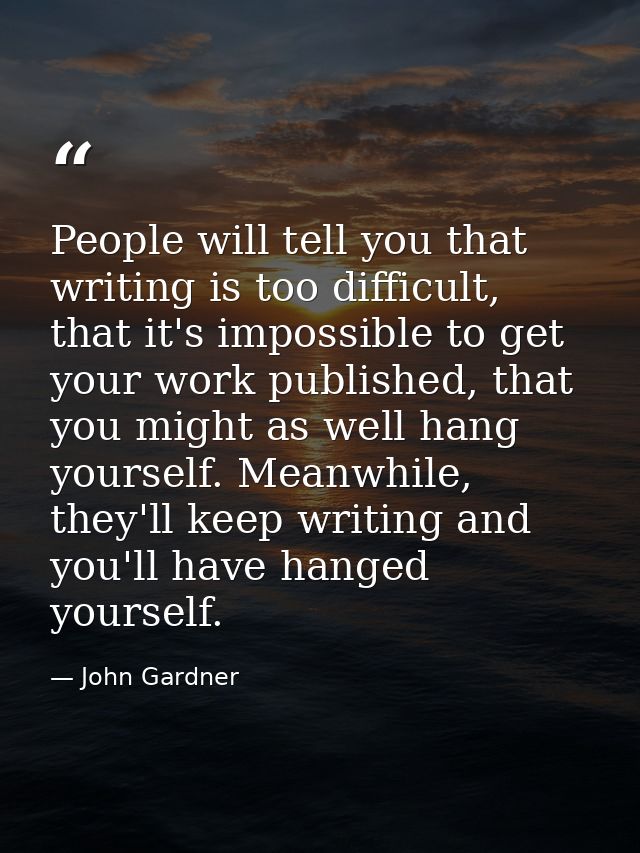 People will tell you that writing is too difficult, that it's impossible to get your work published, that you might as w — John Gardner
