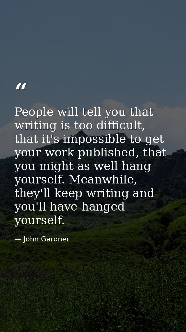 People will tell you that writing is too difficult, that it's impossible to get your work published, that you might as w — John Gardner
