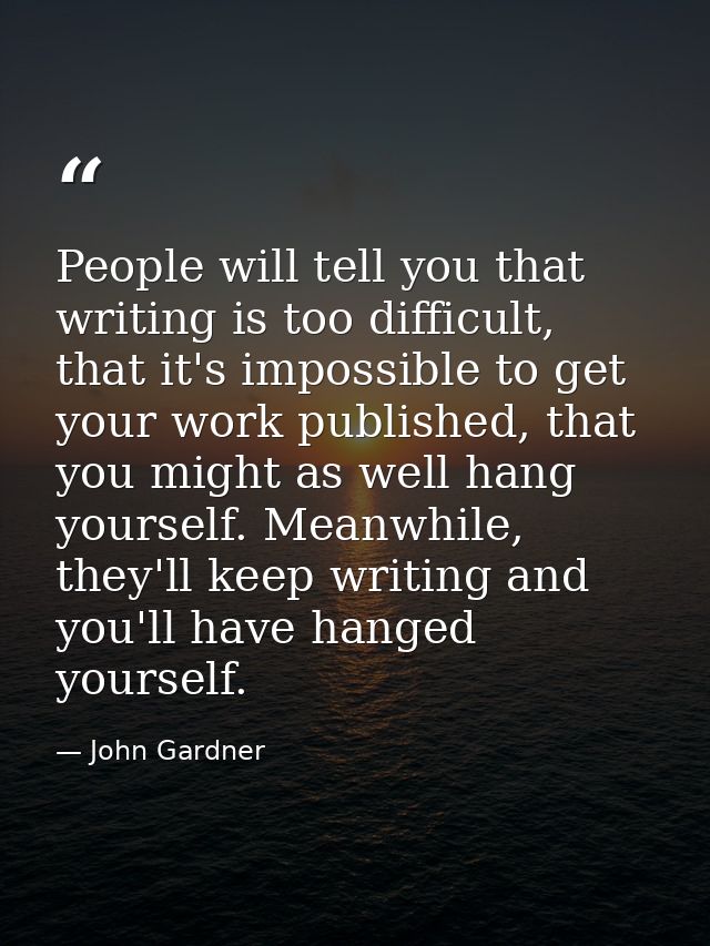 People will tell you that writing is too difficult, that it's impossible to get your work published, that you might as w — John Gardner