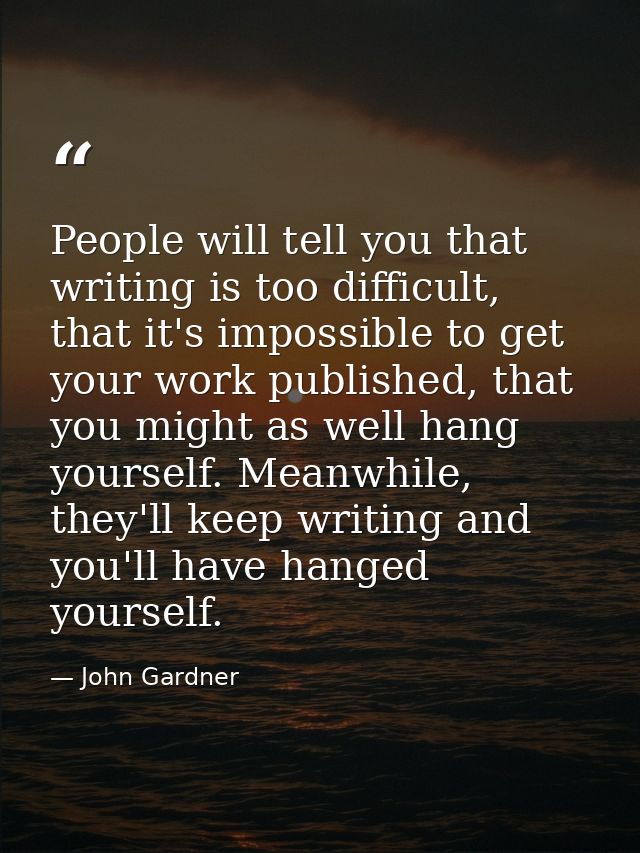 People will tell you that writing is too difficult, that it's impossible to get your work published, that you might as w — John Gardner