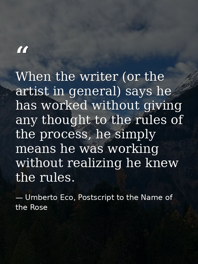 When the writer (or the artist in general) says he has worked without giving any thought to the rules of the process, he — Umberto Eco, Postscript to the Name of the Rose